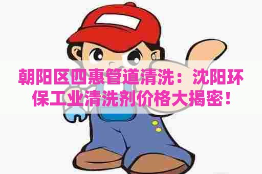 朝阳区四惠管道清洗：沈阳环保工业清洗剂价格大揭密！
