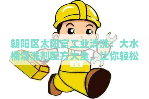 朝阳区太阳宫工业清洗：大水桶清洗剂配方大全，让你轻松处理各种污渍