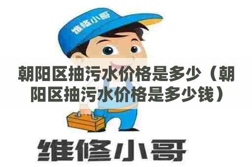 朝阳区抽污水价格是多少(朝阳区抽污水价格是多少钱) 朝阳区抽污水价格是多少(朝阳区抽污水价格是多少钱)