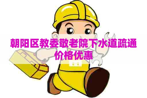 朝阳区教委敬老院下水道疏通价格优惠 朝阳区教委敬老院下水道疏通价格优惠