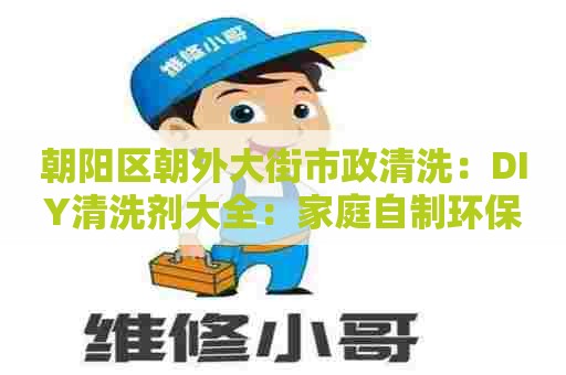 朝阳区朝外大街市政清洗：DIY清洗剂大全：家庭自制环保清洁剂配方，让你告别有害化学元素，拥有干净整洁的家！