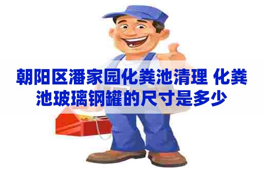 朝阳区潘家园化粪池清理 化粪池玻璃钢罐的尺寸是多少