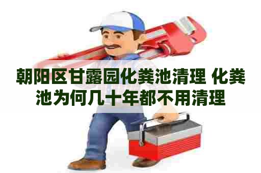 朝阳区甘露园化粪池清理 化粪池为何几十年都不用清理 朝阳区甘露园化粪池清理 化粪池为何几十年都不用清理