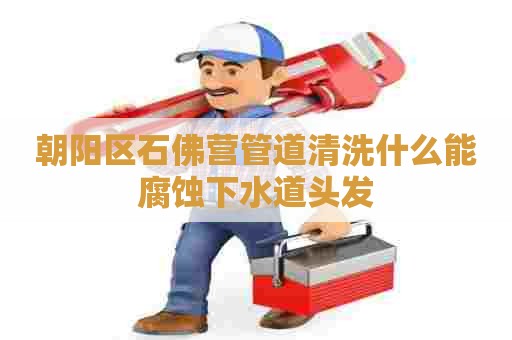朝阳区石佛营管道清洗什么能腐蚀下水道头发