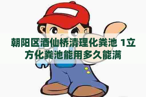 朝阳区酒仙桥清理化粪池 1立方化粪池能用多久能满 朝阳区酒仙桥清理化粪池 1立方化粪池能用多久能满
