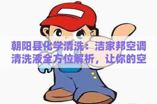 朝阳县化学清洗：洁家邦空调清洗液全方位解析，让你的空调焕然一新！
