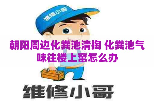 朝阳周边化粪池清掏 化粪池气味往楼上窜怎么办
