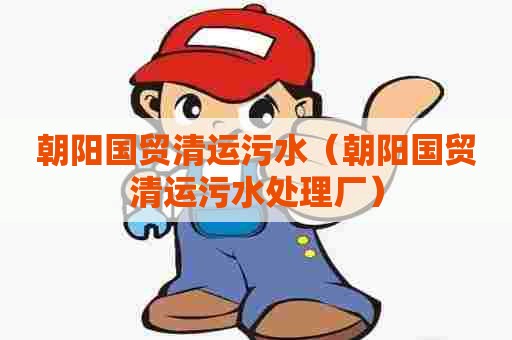 朝阳国贸清运污水(朝阳国贸清运污水处理厂) 朝阳国贸清运污水(朝阳国贸清运污水处理厂)