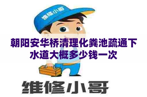 朝阳安华桥清理化粪池疏通下水道大概多少钱一次