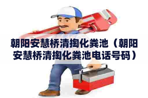 朝阳安慧桥清掏化粪池（朝阳安慧桥清掏化粪池电话号码）