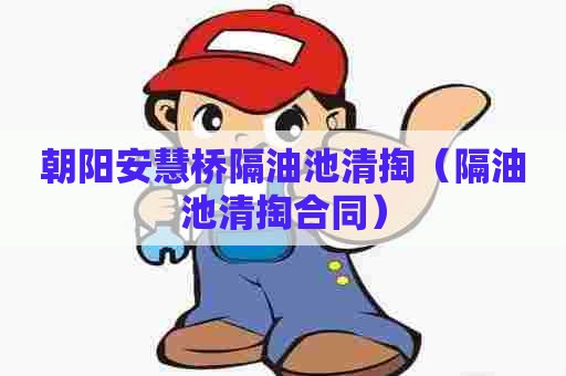 朝阳安慧桥隔油池清掏(隔油池清掏合同) 朝阳安慧桥隔油池清掏(隔油池清掏合同)