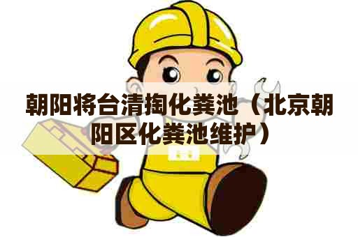 朝阳将台清掏化粪池（北京朝阳区化粪池维护）