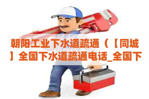 朝阳工业下水道疏通(【同城】全国下水道疏通电话_全国下水道疏通价格) 朝阳工业下水道疏通(【同城】全国下水道疏通电话_全国下水道疏通价格)