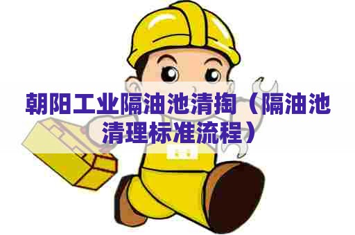 朝阳工业隔油池清掏（隔油池清理标准流程）