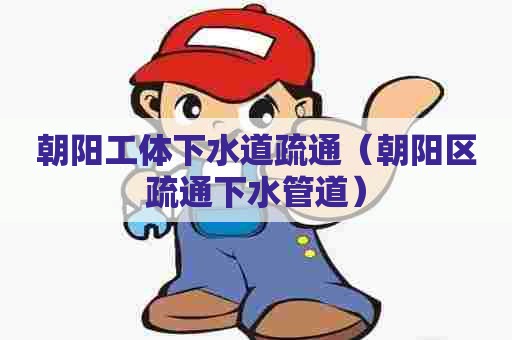 朝阳工体下水道疏通（朝阳区疏通下水管道）