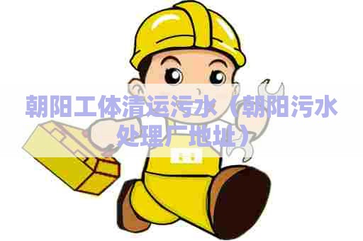 朝阳工体清运污水(朝阳污水处理厂地址) 朝阳工体清运污水(朝阳污水处理厂地址)