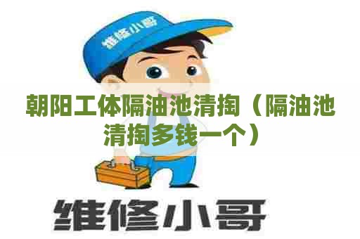 朝阳工体隔油池清掏(隔油池清掏多钱一个) 朝阳工体隔油池清掏(隔油池清掏多钱一个)