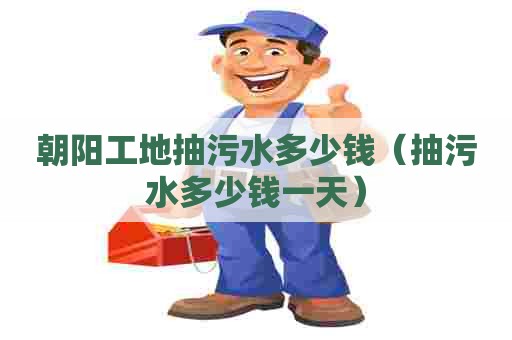 朝阳工地抽污水多少钱（抽污水多少钱一天）