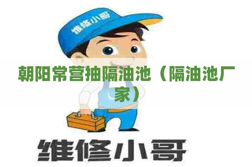 朝阳常营抽隔油池(隔油池厂家) 朝阳常营抽隔油池(隔油池厂家)