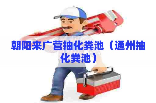 朝阳来广营抽化粪池（通州抽化粪池）