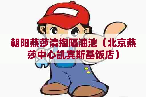 朝阳燕莎清掏隔油池(北京燕莎中心凯宾斯基饭店) 朝阳燕莎清掏隔油池(北京燕莎中心凯宾斯基饭店)