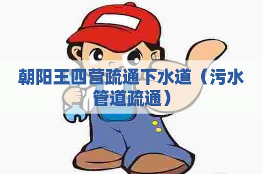 朝阳王四营疏通下水道（污水管道疏通）