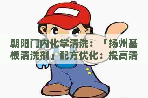 朝阳门内化学清洗:「扬州基板清洗剂」配方优化:提高清洗效果同时减少成本 朝阳门内化学清洗:「扬州基板清洗剂」配方优化:提高清洗效果同时减少成本