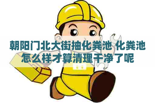 朝阳门北大街抽化粪池 化粪池怎么样才算清理干净了呢