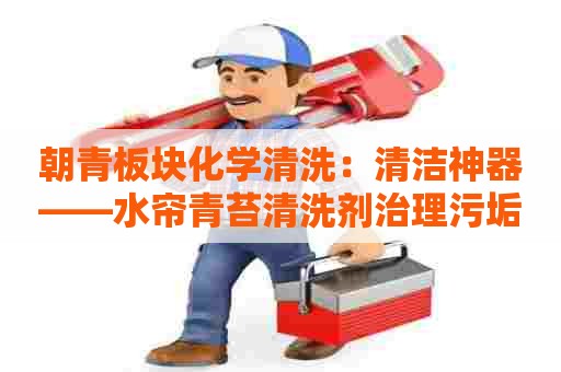 朝青板块化学清洗:清洁神器——水帘青苔清洗剂治理污垢效果如何? 朝青板块化学清洗:清洁神器——水帘青苔清洗剂治理污垢效果如何?