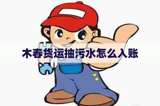 木春货运抽污水怎么入账 木春货运抽污水怎么入账