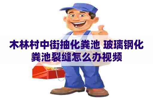 木林村中街抽化粪池 玻璃钢化粪池裂缝怎么办视频 木林村中街抽化粪池 玻璃钢化粪池裂缝怎么办视频