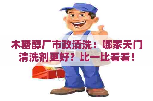 木糖醇厂市政清洗：哪家天门清洗剂更好？比一比看看！