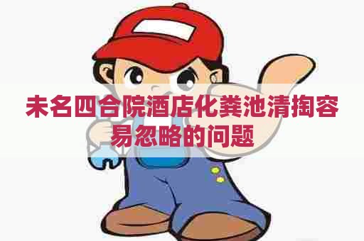 未名四合院酒店化粪池清掏容易忽略的问题 未名四合院酒店化粪池清掏容易忽略的问题