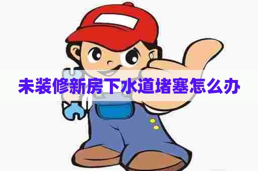 未装修新房下水道堵塞怎么办 未装修新房下水道堵塞怎么办