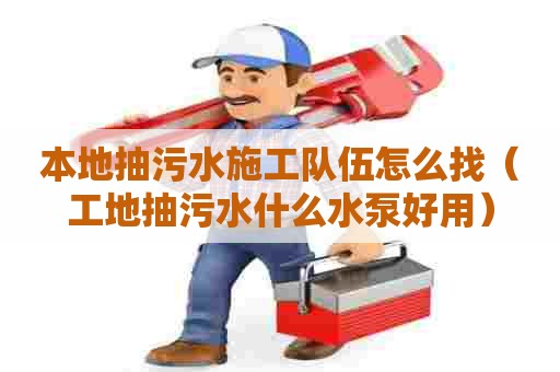 本地抽污水施工队伍怎么找（工地抽污水什么水泵好用）