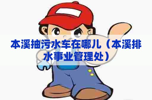 本溪抽污水车在哪儿（本溪排水事业管理处）