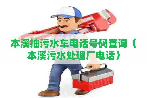 本溪抽污水车电话号码查询(本溪污水处理厂电话) 本溪抽污水车电话号码查询(本溪污水处理厂电话)