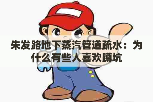 朱发路地下蒸汽管道疏水:为什么有些人喜欢蹲坑 朱发路地下蒸汽管道疏水:为什么有些人喜欢蹲坑