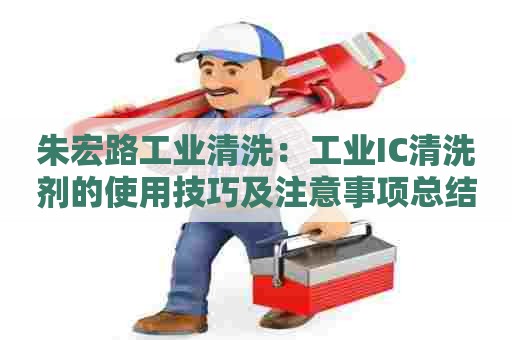 朱宏路工业清洗:工业IC清洗剂的使用技巧及注意事项总结 朱宏路工业清洗:工业IC清洗剂的使用技巧及注意事项总结