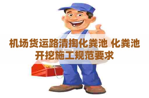 机场货运路清掏化粪池 化粪池开挖施工规范要求