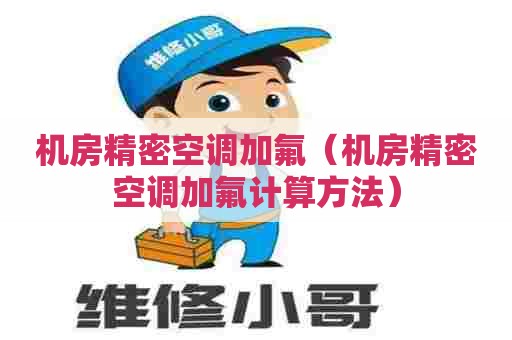 机房精密空调加氟（机房精密空调加氟计算方法）