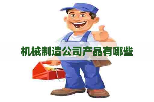 机械制造公司产品有哪些