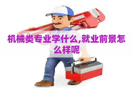 机械类专业学什么,就业前景怎么样呢