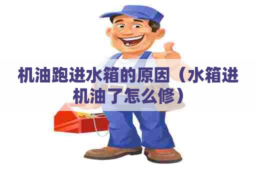 机油跑进水箱的原因（水箱进机油了怎么修）