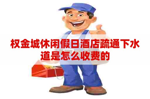 权金城休闲假日酒店疏通下水道是怎么收费的