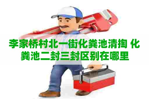 李家桥村北一街化粪池清掏 化粪池二封三封区别在哪里