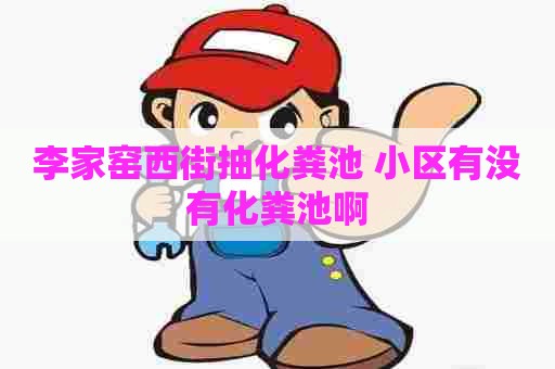 李家窑西街抽化粪池 小区有没有化粪池啊