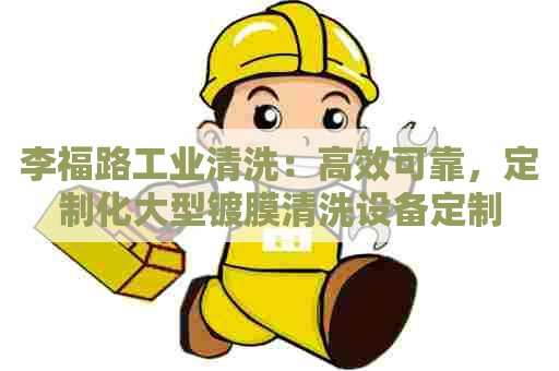李福路工业清洗:高效可靠,定制化大型镀膜清洗设备定制 李福路工业清洗:高效可靠,定制化大型镀膜清洗设备定制