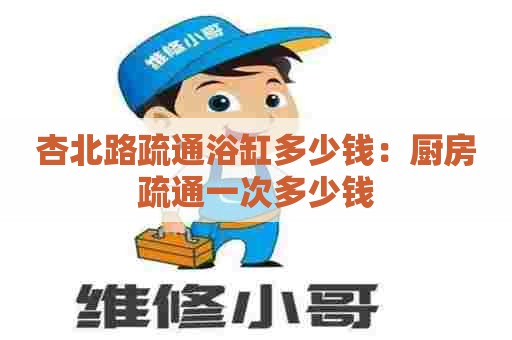 杏北路疏通浴缸多少钱：厨房疏通一次多少钱