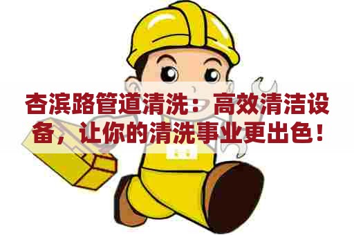 杏滨路管道清洗:高效清洁设备,让你的清洗事业更出色! 杏滨路管道清洗:高效清洁设备,让你的清洗事业更出色!